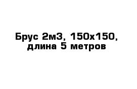Брус 2м3, 150x150, длина-5 метров